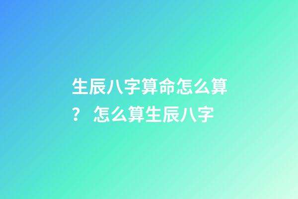 生辰八字算命怎么算？ 怎么算生辰八字